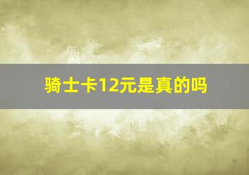 骑士卡12元是真的吗