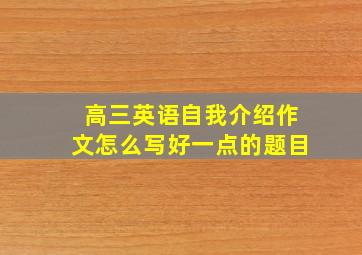 高三英语自我介绍作文怎么写好一点的题目