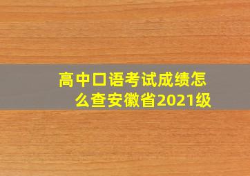 高中口语考试成绩怎么查安徽省2021级