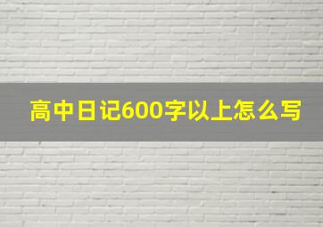 高中日记600字以上怎么写