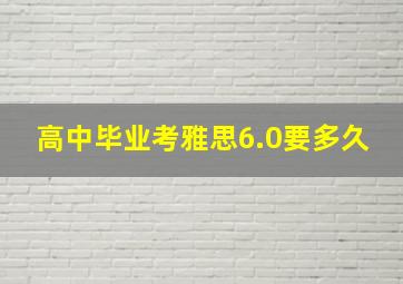 高中毕业考雅思6.0要多久