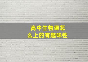 高中生物课怎么上的有趣味性