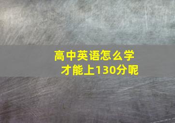 高中英语怎么学才能上130分呢