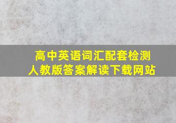 高中英语词汇配套检测人教版答案解读下载网站