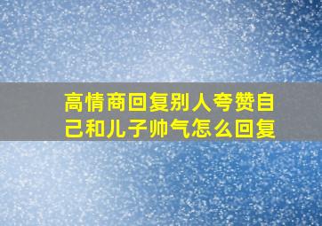 高情商回复别人夸赞自己和儿子帅气怎么回复