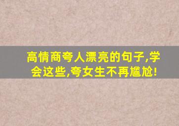 高情商夸人漂亮的句子,学会这些,夸女生不再尴尬!