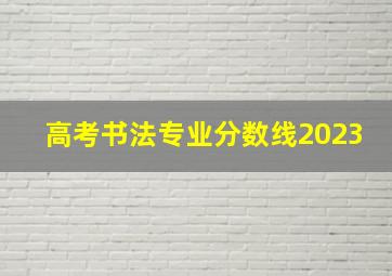 高考书法专业分数线2023