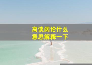 高谈阔论什么意思解释一下