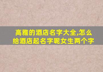 高雅的酒店名字大全,怎么给酒店起名字呢女生两个字