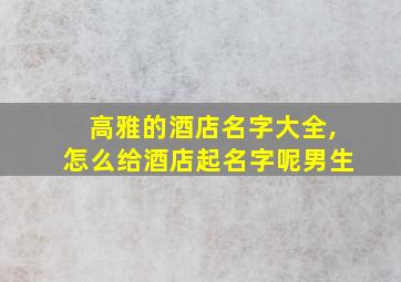 高雅的酒店名字大全,怎么给酒店起名字呢男生