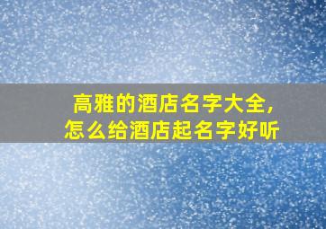 高雅的酒店名字大全,怎么给酒店起名字好听