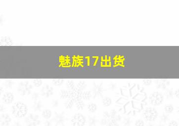 魅族17出货