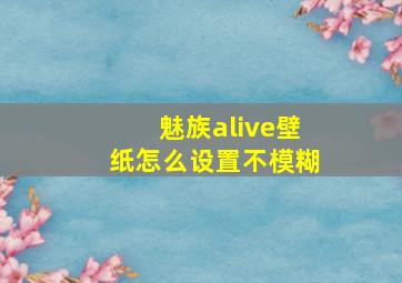 魅族alive壁纸怎么设置不模糊