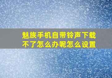 魅族手机自带铃声下载不了怎么办呢怎么设置