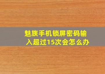 魅族手机锁屏密码输入超过15次会怎么办