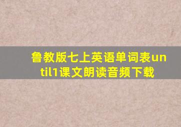 鲁教版七上英语单词表until1课文朗读音频下载