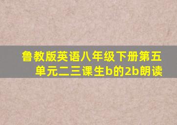 鲁教版英语八年级下册第五单元二三课生b的2b朗读