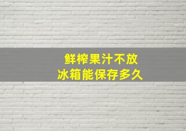 鲜榨果汁不放冰箱能保存多久