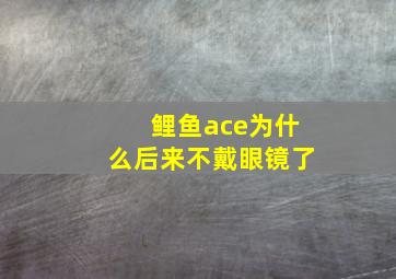 鲤鱼ace为什么后来不戴眼镜了