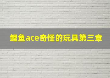 鲤鱼ace奇怪的玩具第三章