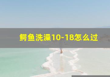 鳄鱼洗澡10-18怎么过