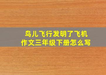 鸟儿飞行发明了飞机作文三年级下册怎么写