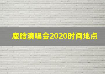 鹿晗演唱会2020时间地点