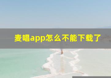 麦唱app怎么不能下载了