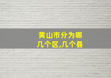 黄山市分为哪几个区,几个县