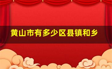 黄山市有多少区县镇和乡