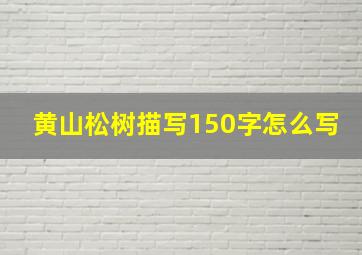 黄山松树描写150字怎么写