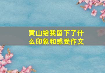 黄山给我留下了什么印象和感受作文