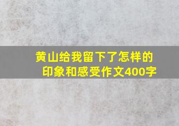 黄山给我留下了怎样的印象和感受作文400字