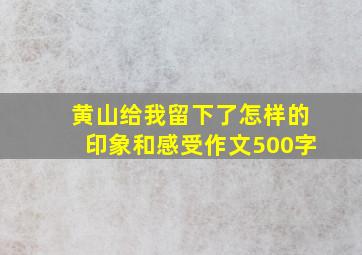 黄山给我留下了怎样的印象和感受作文500字