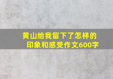 黄山给我留下了怎样的印象和感受作文600字