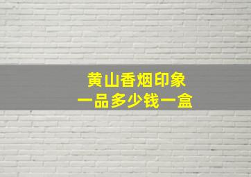 黄山香烟印象一品多少钱一盒