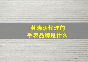 黄晓明代理的手表品牌是什么