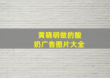 黄晓明做的酸奶广告图片大全