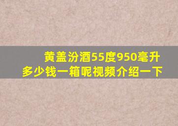 黄盖汾酒55度950毫升多少钱一箱呢视频介绍一下