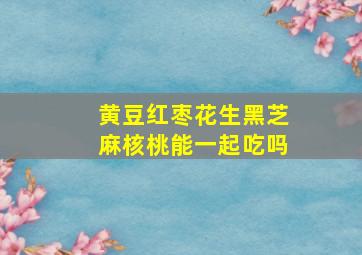 黄豆红枣花生黑芝麻核桃能一起吃吗