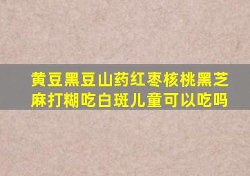 黄豆黑豆山药红枣核桃黑芝麻打糊吃白斑儿童可以吃吗