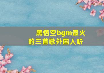 黑悟空bgm最火的三首歌外国人听