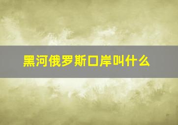 黑河俄罗斯口岸叫什么