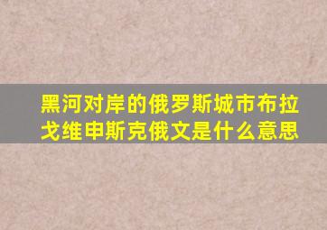 黑河对岸的俄罗斯城市布拉戈维申斯克俄文是什么意思