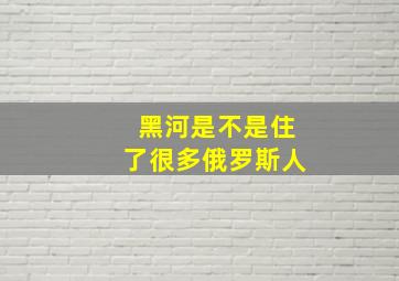 黑河是不是住了很多俄罗斯人