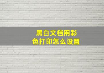 黑白文档用彩色打印怎么设置