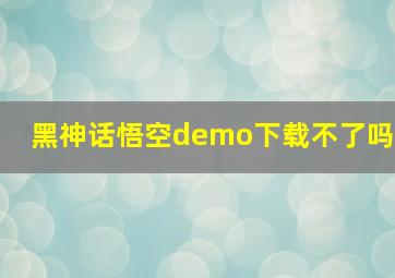 黑神话悟空demo下载不了吗