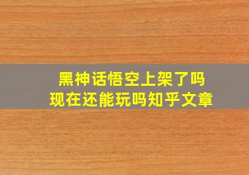 黑神话悟空上架了吗现在还能玩吗知乎文章