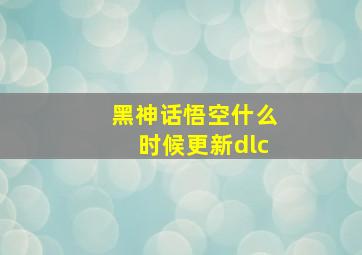 黑神话悟空什么时候更新dlc