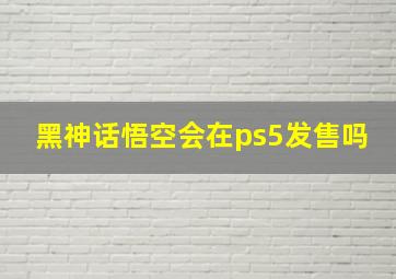 黑神话悟空会在ps5发售吗